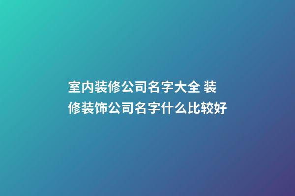 室内装修公司名字大全 装修装饰公司名字什么比较好